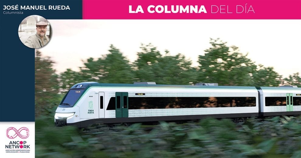 Aún con fallas políticas y humanas, el Tren Maya sigue 11 Columna Jose Manuel Rueda